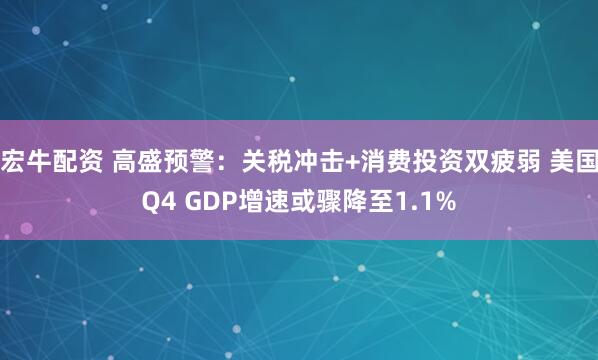 宏牛配资 高盛预警：关税冲击+消费投资双疲弱 美国Q4 GDP增速或骤降至1.1%