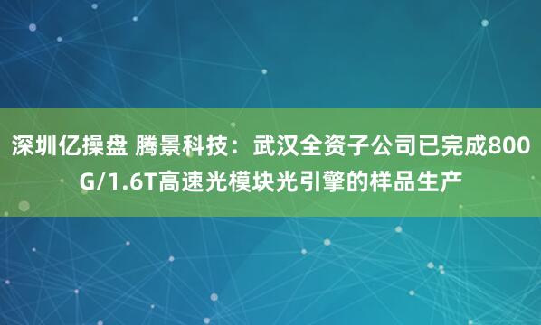 深圳亿操盘 腾景科技：武汉全资子公司已完成800G/1.6T高速光模块光引擎的样品生产