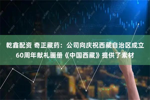 乾鑫配资 奇正藏药：公司向庆祝西藏自治区成立60周年献礼画册《中国西藏》提供了素材