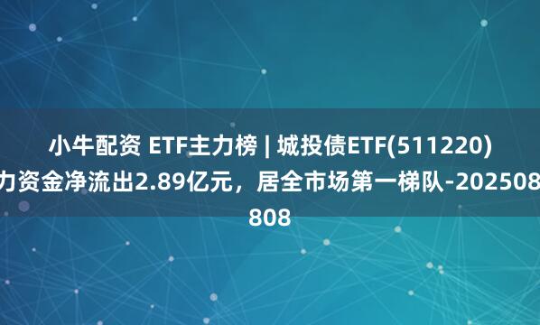 小牛配资 ETF主力榜 | 城投债ETF(511220)主力资金净流出2.89亿元，居全市场第一梯队-20250808