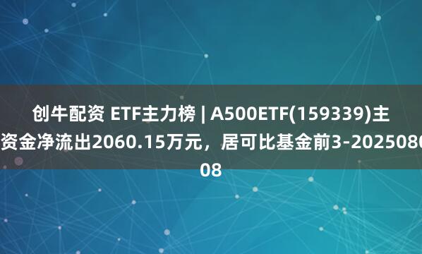 创牛配资 ETF主力榜 | A500ETF(159339)主力资金净流出2060.15万元，居可比基金前3-20250808