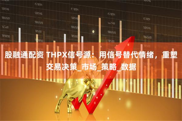 股融通配资 THPX信号源：用信号替代情绪，重塑交易决策_市场_策略_数据