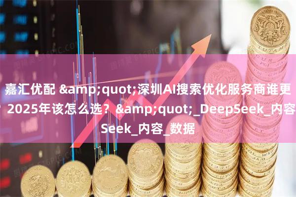 嘉汇优配 "深圳AI搜索优化服务商谁更专业？2025年该怎么选？"_DeepSeek_内容_数据