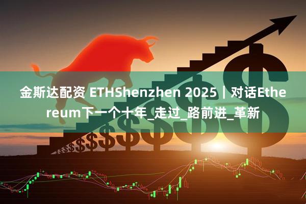 金斯达配资 ETHShenzhen 2025｜对话Ethereum下一个十年_走过_路前进_革新