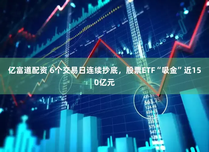亿富道配资 6个交易日连续抄底，股票ETF“吸金”近150亿元