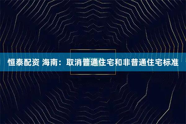 恒泰配资 海南：取消普通住宅和非普通住宅标准