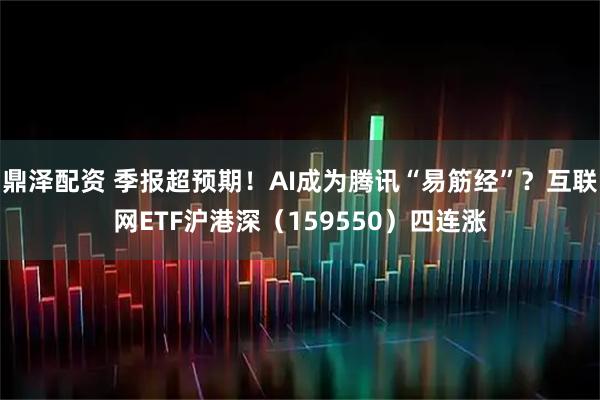 鼎泽配资 季报超预期！AI成为腾讯“易筋经”？互联网ETF沪港深（159550）四连涨