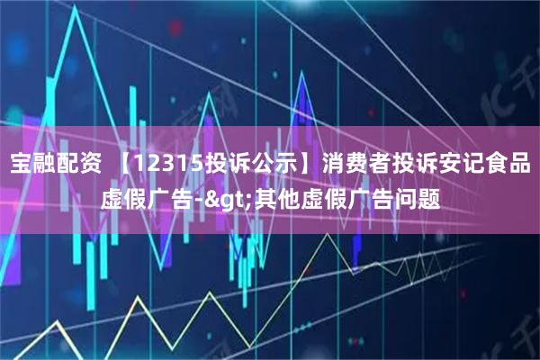宝融配资 【12315投诉公示】消费者投诉安记食品虚假广告->其他虚假广告问题