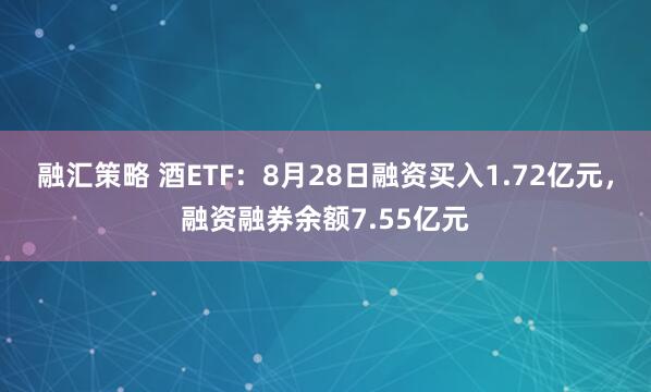 融汇策略 酒ETF：8月28日融资买入1.72亿元，融资融券余额7.55亿元