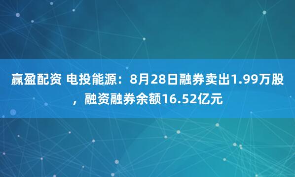 赢盈配资 电投能源：8月28日融券卖出1.99万股，融资融券余额16.52亿元