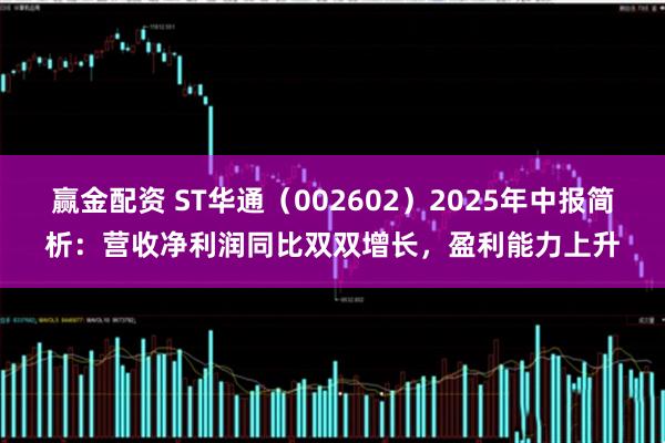 赢金配资 ST华通（002602）2025年中报简析：营收净利润同比双双增长，盈利能力上升