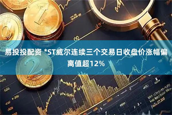 易投投配资 *ST威尔连续三个交易日收盘价涨幅偏离值超12%