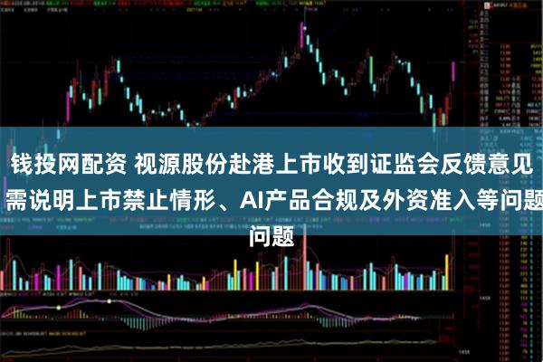 钱投网配资 视源股份赴港上市收到证监会反馈意见 需说明上市禁止情形、AI产品合规及外资准入等问题