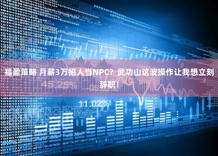 福盈策略 月薪3万招人当NPC？武功山这波操作让我想立刻辞职！
