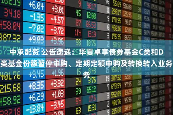 中承配资 公告速递：华夏卓享债券基金C类和D类基金份额暂停申购、定期定额申购及转换转入业务
