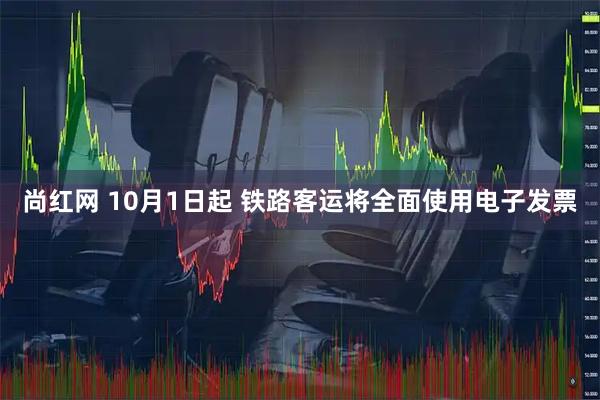 尚红网 10月1日起 铁路客运将全面使用电子发票