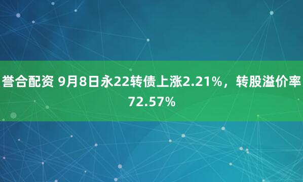 誉合配资 9月8日永22转债上涨2.21%，转股溢价率72.57%