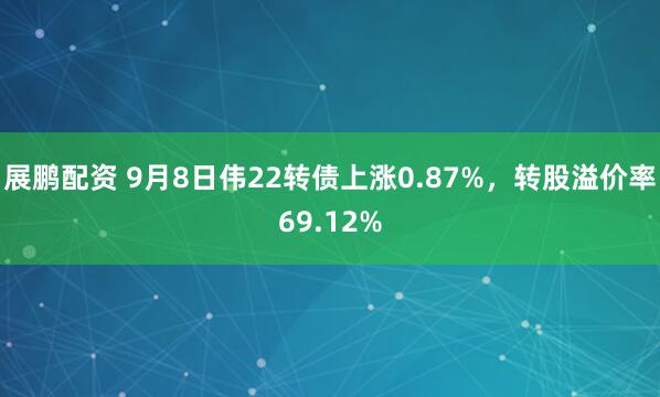 展鹏配资 9月8日伟22转债上涨0.87%，转股溢价率69.12%
