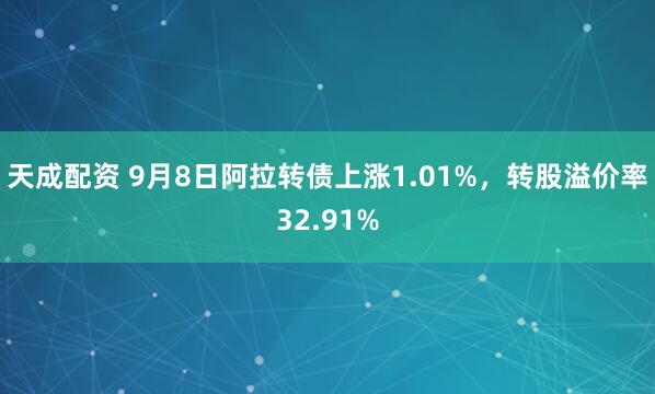 天成配资 9月8日阿拉转债上涨1.01%，转股溢价率32.91%