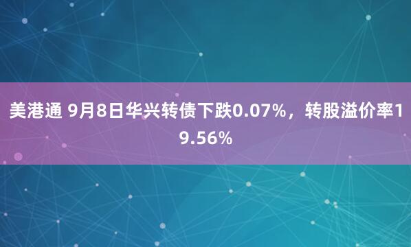 美港通 9月8日华兴转债下跌0.07%，转股溢价率19.56%