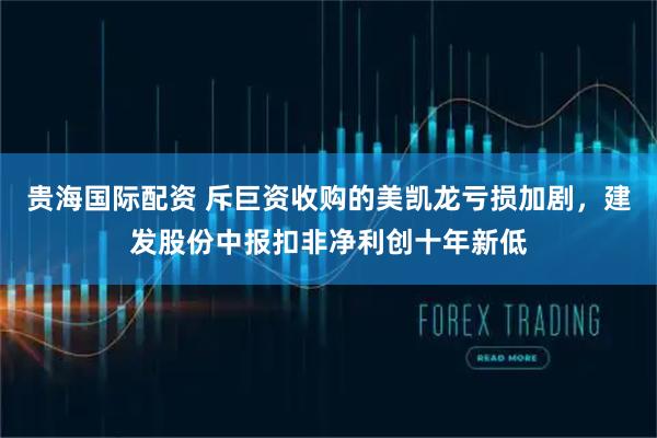 贵海国际配资 斥巨资收购的美凯龙亏损加剧，建发股份中报扣非净利创十年新低