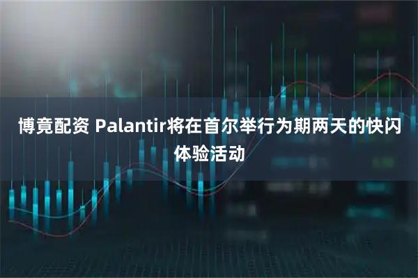 博竟配资 Palantir将在首尔举行为期两天的快闪体验活动