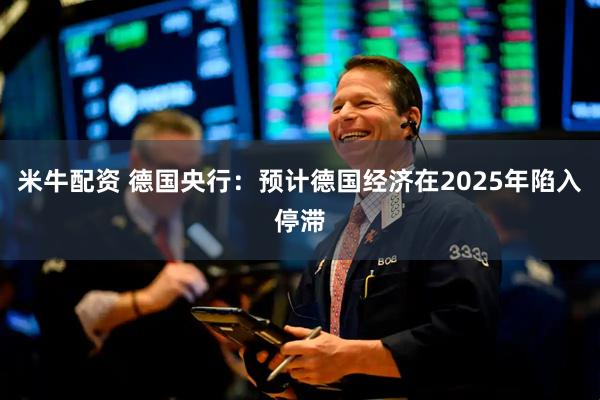 米牛配资 德国央行：预计德国经济在2025年陷入停滞