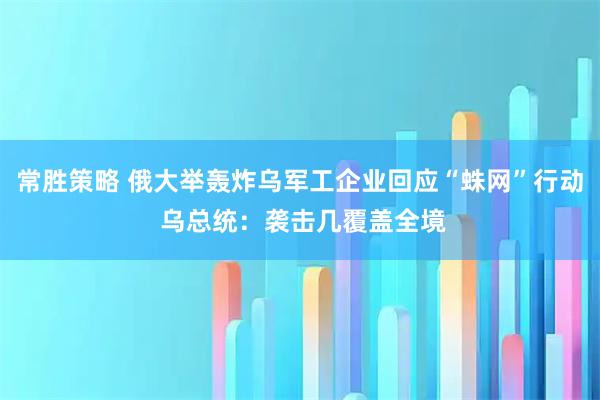 常胜策略 俄大举轰炸乌军工企业回应“蛛网”行动 乌总统：袭击几覆盖全境