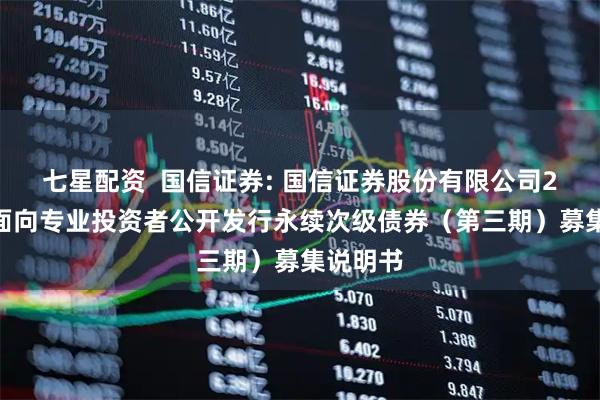 七星配资  国信证券: 国信证券股份有限公司2025年面向专业投资者公开发行永续次级债券（第三期）募集说明书