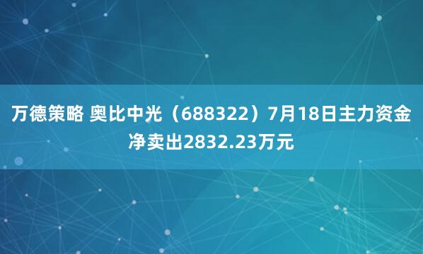 万德策略 奥比中光（688322）7月18日主力资金净卖出2832.23万元