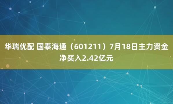 华瑞优配 国泰海通（601211）7月18日主力资金净买入2.42亿元