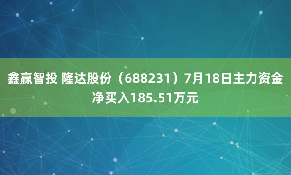 鑫赢智投 隆达股份（688231）7月18日主力资金净买入185.51万元