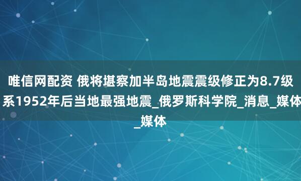 唯信网配资 俄将堪察加半岛地震震级修正为8.7级 系1952年后当地最强地震_俄罗斯科学院_消息_媒体
