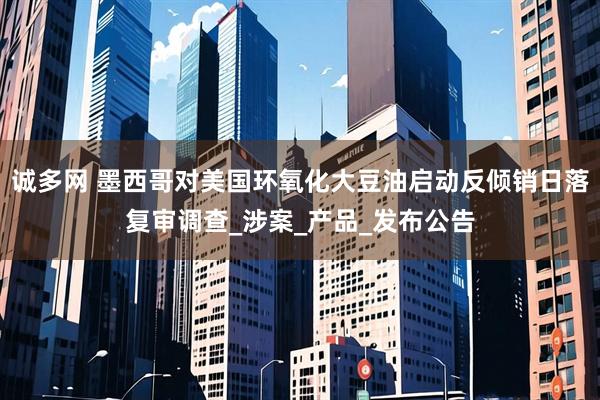 诚多网 墨西哥对美国环氧化大豆油启动反倾销日落复审调查_涉案_产品_发布公告