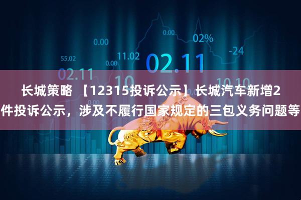 长城策略 【12315投诉公示】长城汽车新增2件投诉公示，涉及不履行国家规定的三包义务问题等