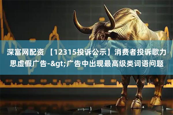 深富网配资 【12315投诉公示】消费者投诉歌力思虚假广告->广告中出现最高级类词语问题