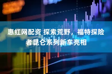 惠红网配资 探索荒野，福特探险者昆仑系列新车亮相