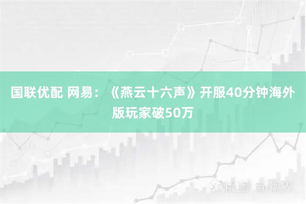 国联优配 网易：《燕云十六声》开服40分钟海外版玩家破50万