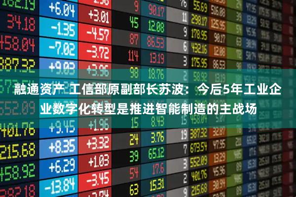 融通资产 工信部原副部长苏波：今后5年工业企业数字化转型是推进智能制造的主战场