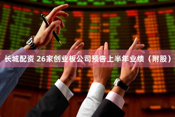 长城配资 26家创业板公司预告上半年业绩（附股）