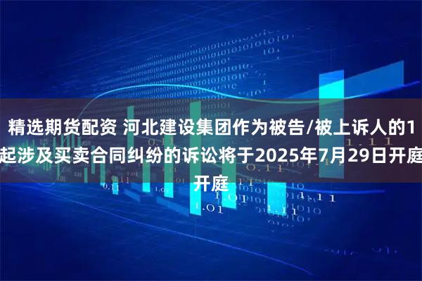 精选期货配资 河北建设集团作为被告/被上诉人的1起涉及买卖合同纠纷的诉讼将于2025年7月29日开庭